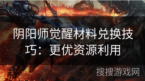 阴阳师觉醒材料兑换技巧:更优资源利用 阴阳师觉醒材料兑换技巧:更优资源利用