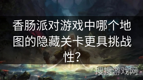 香肠派对游戏中哪个地图的隐藏关卡更具挑战性？