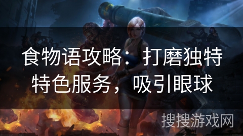 食物语攻略:打磨独特特色服务,吸引眼球 食物语攻略:打磨独特特色服务,吸引眼球