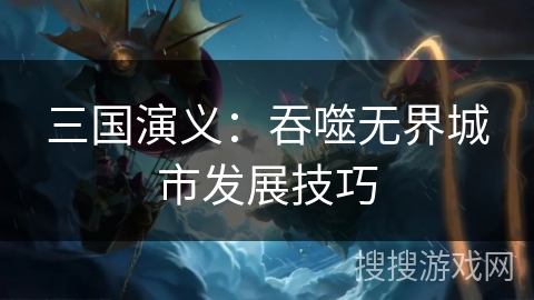 三国演义:吞噬无界城市发展技巧 三国演义:吞噬无界城市发展技巧