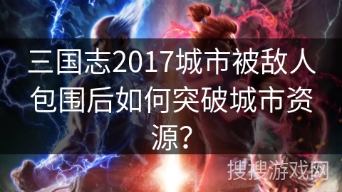三国志2017城市被敌人包围后如何突破城市资源? 三国志2017城市被敌人包围后如何突破城市资源?
