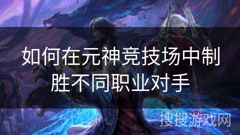 如何在元神竞技场中制胜不同职业对手 如何在元神竞技场中制胜不同职业对手