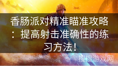 香肠派对精准瞄准攻略：提高射击准确性的练习方法！