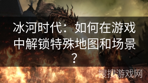 冰河时代：如何在游戏中解锁特殊地图和场景？