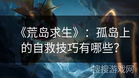 《荒岛求生》:孤岛上的自救技巧有哪些? 《荒岛求生》:孤岛上的自救技巧有哪些?
