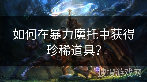 如何在暴力魔托中获得珍稀道具? 如何在暴力魔托中获得珍稀道具?