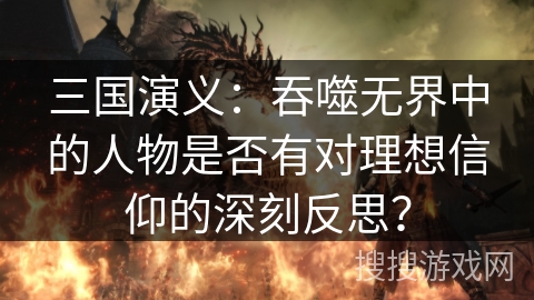 三国演义:吞噬无界中的人物是否有对理想信仰的深刻反思? 三国演义:吞噬无界中的人物是否有对理想信仰的深刻反思?