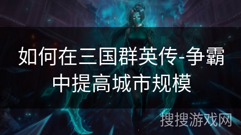 如何在三国群英传-争霸中提高城市规模 如何在三国群英传-争霸中提高城市规模