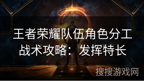 王者荣耀队伍角色分工战术攻略:发挥特长 王者荣耀队伍角色分工战术攻略:发挥特长