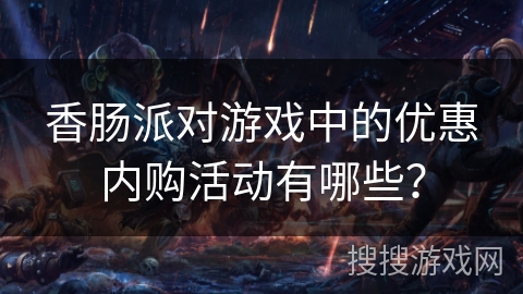 香肠派对游戏中的优惠内购活动有哪些？