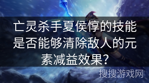 亡灵杀手夏侯惇的技能是否能够清除敌人的元素减益效果？