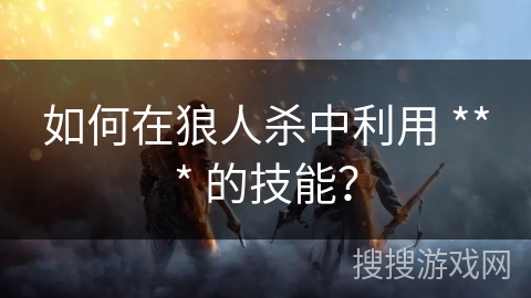 如何在狼人杀中利用 *** 的技能？