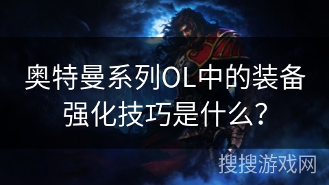 奥特曼系列OL中的装备强化技巧是什么? 奥特曼系列OL中的装备强化技巧是什么?