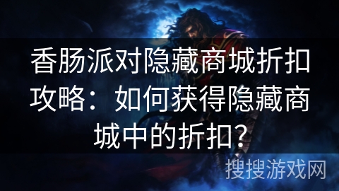 香肠派对隐藏商城折扣攻略：如何获得隐藏商城中的折扣？