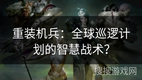 重装机兵：全球巡逻计划的智慧战术？