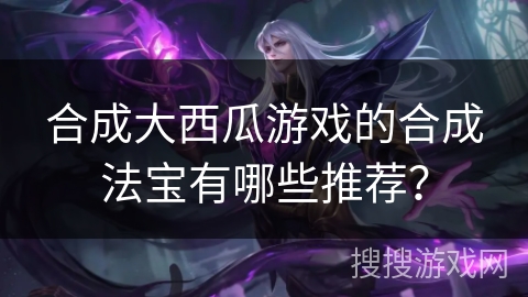 合成大西瓜游戏的合成法宝有哪些推荐？