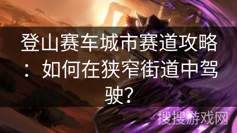 登山赛车城市赛道攻略：如何在狭窄街道中驾驶？