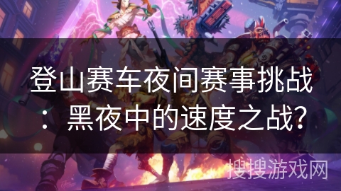 登山赛车夜间赛事挑战：黑夜中的速度之战？