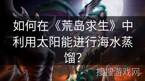 如何在《荒岛求生》中利用太阳能进行海水蒸馏？