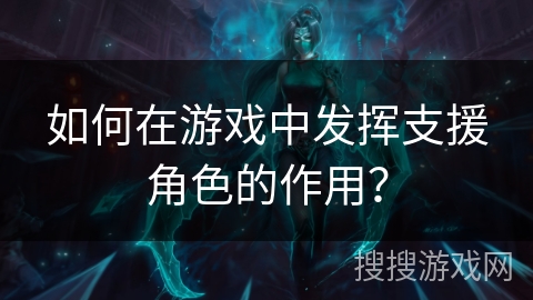 如何在游戏中发挥支援角色的作用？