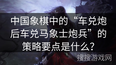 中国象棋中的“车兑炮后车兑马象士炮兵”的策略要点是什么？