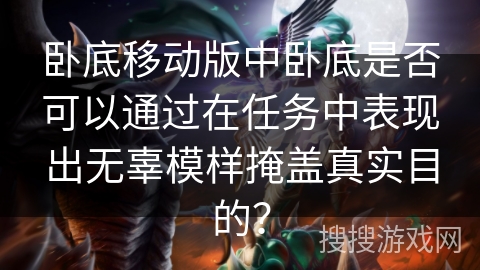 卧底移动版中卧底是否可以通过在任务中表现出无辜模样掩盖真实目的？