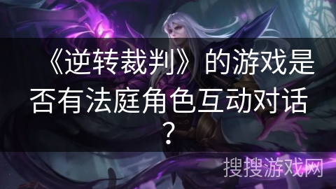 《逆转裁判》的游戏是否有法庭角色互动对话？