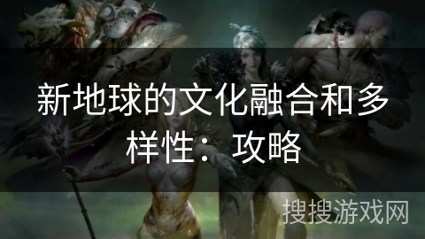 新地球的文化融合和多样性：攻略