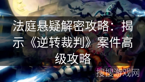 法庭悬疑解密攻略:揭示《逆转裁判》案件高级攻略 法庭悬疑解密攻略:揭示《逆转裁判》案件高级攻略