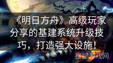 《明日方舟》高级玩家分享的基建系统升级技巧,打造强大设施! 《明日方舟》高级玩家分享的基建系统升级技巧,打造强大设施!