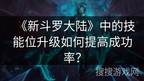 《新斗罗大陆》中的技能位升级如何提高成功率？