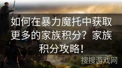 如何在暴力魔托中获取更多的家族积分？家族积分攻略！