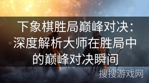 下象棋胜局巅峰对决：深度解析大师在胜局中的巅峰对决瞬间