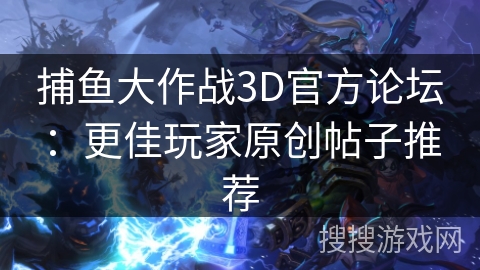 捕鱼大作战3D官方论坛:更佳玩家原创帖子推荐 捕鱼大作战3D官方论坛:更佳玩家原创帖子推荐