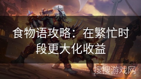 食物语攻略：在繁忙时段更大化收益