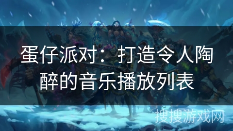 蛋仔派对:打造令人陶醉的音乐播放列表 蛋仔派对:打造令人陶醉的音乐播放列表