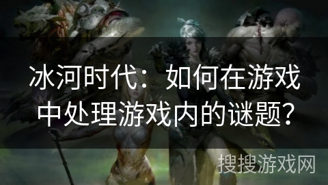 冰河时代：如何在游戏中处理游戏内的谜题？