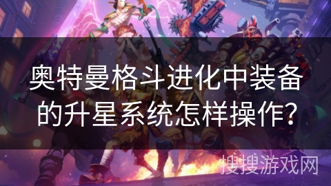 奥特曼格斗进化中装备的升星系统怎样操作？