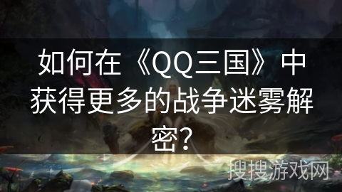 如何在《QQ三国》中获得更多的战争迷雾解密? 如何在《QQ三国》中获得更多的战争迷雾解密?