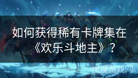 如何获得稀有卡牌集在《欢乐斗地主》？