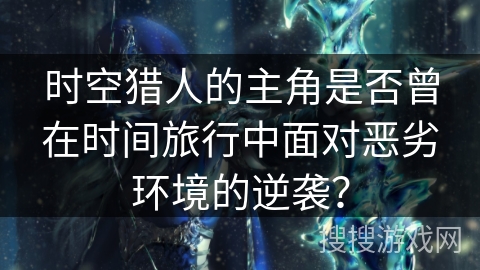 时空猎人的主角是否曾在时间旅行中面对恶劣环境的逆袭？