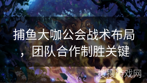 捕鱼大咖公会战术布局，团队合作制胜关键