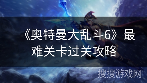《奥特曼大乱斗6》最难关卡过关攻略