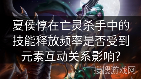夏侯惇在亡灵杀手中的技能释放频率是否受到元素互动关系影响? 夏侯惇在亡灵杀手中的技能释放频率是否受到元素互动关系影响?