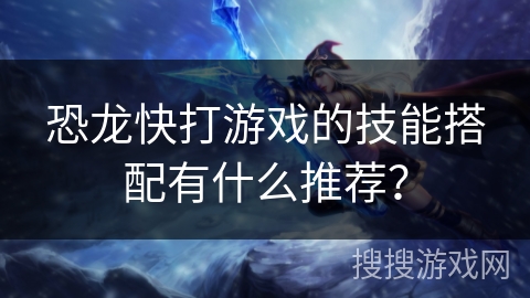 恐龙快打游戏的技能搭配有什么推荐？