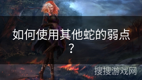 如何使用其他蛇的弱点? 如何使用其他蛇的弱点?