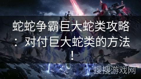 蛇蛇争霸巨大蛇类攻略：对付巨大蛇类的方法！