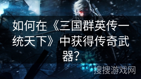 如何在《三国群英传一统天下》中获得传奇武器？