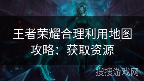 王者荣耀合理利用地图攻略:获取资源 王者荣耀合理利用地图攻略:获取资源