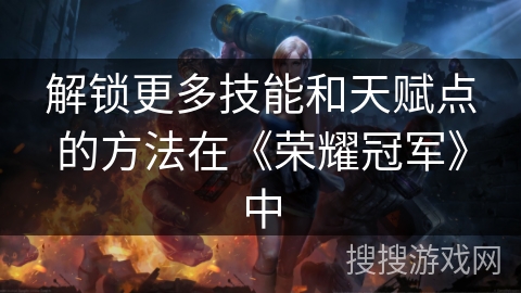 解锁更多技能和天赋点的方法在《荣耀冠军》中